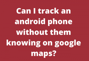 Can I track an android phone without them knowing on google maps?