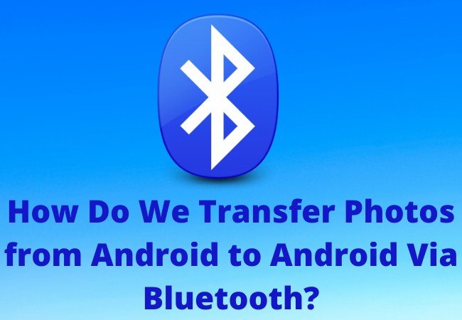 How Do We Transfer Photos from Android to Android Via Bluetooth?