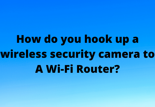How do you hook up a wireless security camera to A Wi-Fi Router?