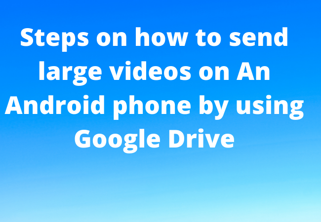 Steps on how to send large videos on An Android phone by using Google Drive