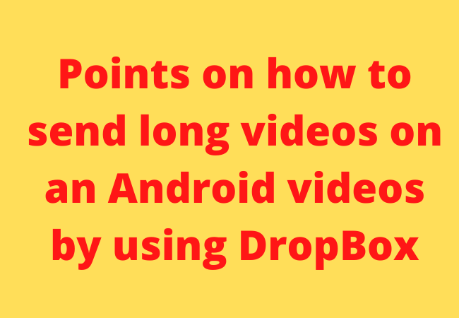 Points on how to send long videos on an Android videos by using DropBox