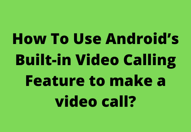 How To Use Android’s Built-in Video Calling Feature to make a video call?