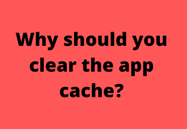 Why should you clear the app cache?