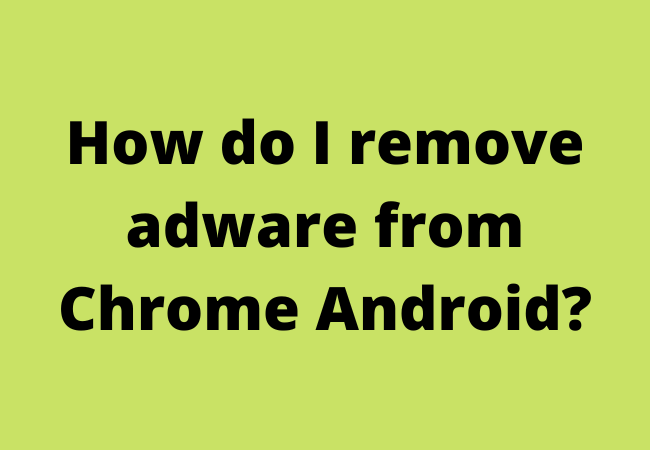 How do I remove adware from Chrome Android?