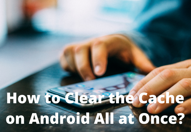How to Clear the Cache on Android All at Once?
